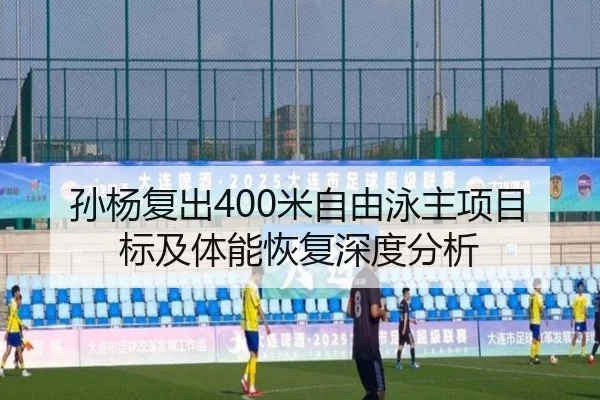 孙杨复出400米自由泳主项目标及体能恢复深度分析